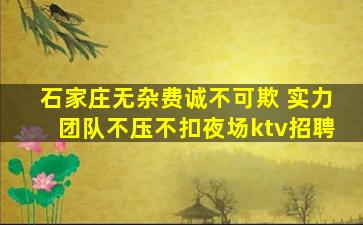 石家庄无杂费诚不可欺 实力团队不压不扣夜场ktv招聘